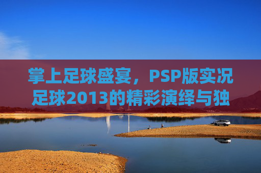 掌上足球盛宴,PSP版实况足球2013的精彩演绎与独特魅力,掌上足球盛宴,PSP版实况足球2013的精彩演绎与独特魅力