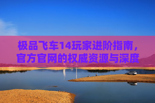 极品飞车14玩家进阶指南，官方官网的权威资源与深度体验，极品飞车14玩家进阶指南，官方权威资源与深度体验