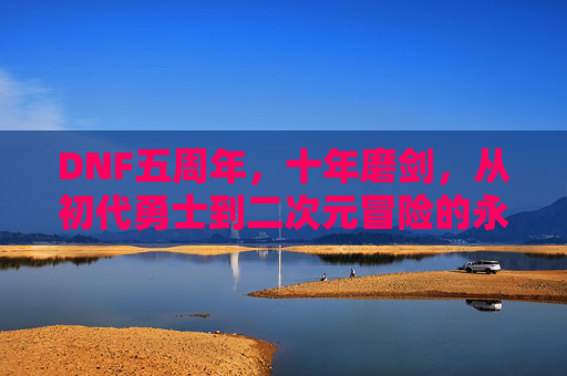 DNF五周年，十年磨剑，从初代勇士到二次元冒险的永恒经典，DNF五周年，十年磨剑，从初代勇士到二次元永恒经典