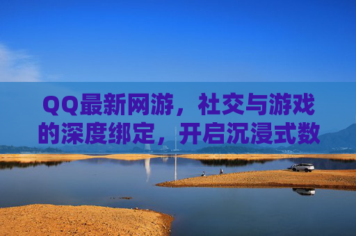 QQ最新网游,社交与游戏的深度绑定,开启沉浸式数字娱乐新纪元,QQ最新网游,社交与游戏深度绑定,开启沉浸式数字娱乐新纪元