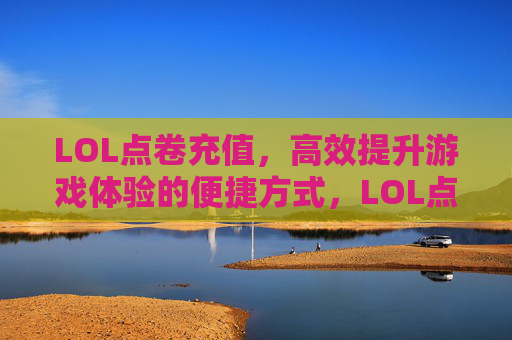 LOL点卷充值,高效提升游戏体验的便捷方式,LOL点卷充值,高效提升游戏体验的便捷方式