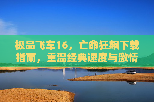 极品飞车16，亡命狂飙下载指南，重温经典速度与激情，畅享无限制飙车乐趣，极品飞车16，亡命狂飙下载指南，重温速度与激情的经典无限制飙车乐趣