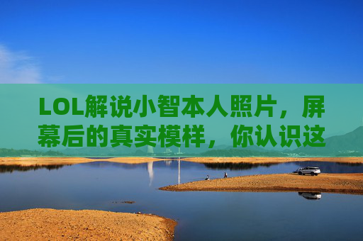 LOL解说小智本人照片，屏幕后的真实模样，你认识这个大神的日常吗？LOL解说小智本人照片，屏幕后的大神真实模样，你认识他的日常吗？