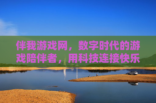伴我游戏网，数字时代的游戏陪伴者，用科技连接快乐与成长，伴我游戏网，数字时代的游戏陪伴者，用科技连接快乐与成长