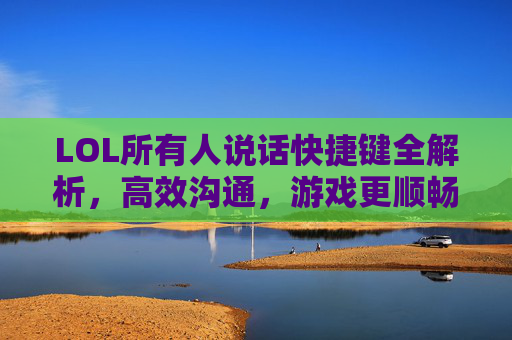 LOL所有人说话快捷键全解析，高效沟通，游戏更顺畅