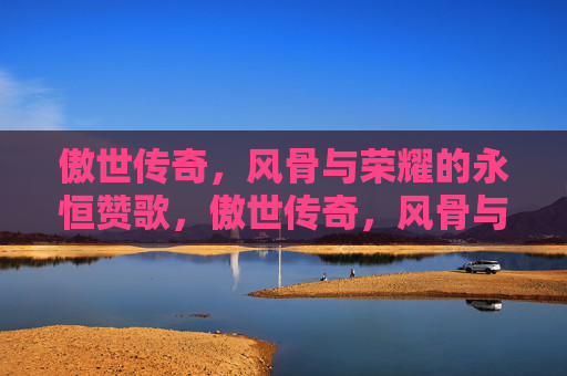 傲世传奇,风骨与荣耀的永恒赞歌,傲世传奇,风骨与荣耀的永恒赞歌