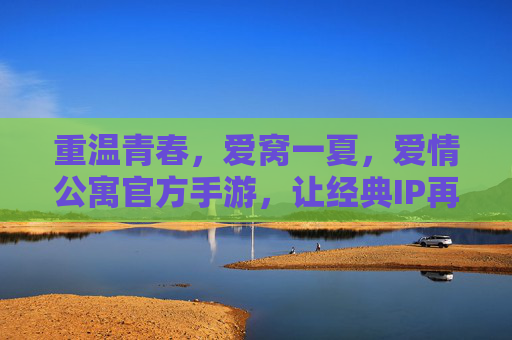 重温青春,爱窝一夏,爱情公寓官方手游,让经典IP再续甜蜜篇章,重温青春,爱窝一夏,爱情公寓官方手游,经典IP甜蜜再续