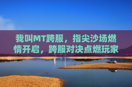我叫MT跨服，指尖沙场燃情开启，跨服对决点燃玩家热血