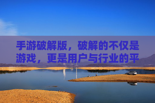 手游破解版，破解的不仅是游戏，更是用户与行业的平衡之道，手游破解版，破解的不仅是游戏，更是用户与行业的平衡之道