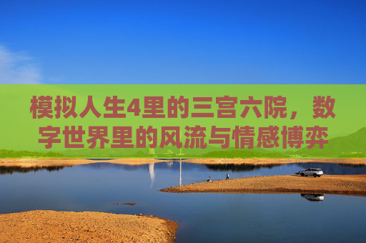 模拟人生4里的三宫六院,数字世界里的风流与情感博弈,模拟人生4里的三宫六院,数字世界里的风流与情感博弈