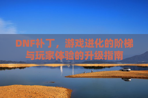 DNF补丁,游戏进化的阶梯与玩家体验的升级指南
