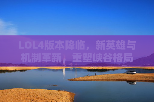 LOL4版本降临,新英雄与机制革新,重塑峡谷格局