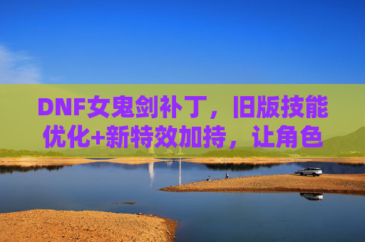 DNF女鬼剑补丁,旧版技能优化+新特效加持,让角色再焕新生,DNF女鬼剑补丁,旧版技能优化+新特效加持,角色再焕新生