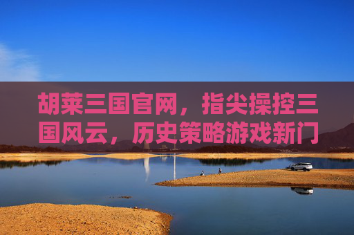 胡莱三国官网,指尖操控三国风云,历史策略游戏新门户