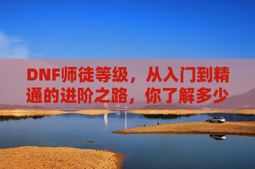 DNF师徒等级，从入门到精通的进阶之路，你了解多少？DNF师徒等级，从入门到精通的进阶之路，你了解多少？
