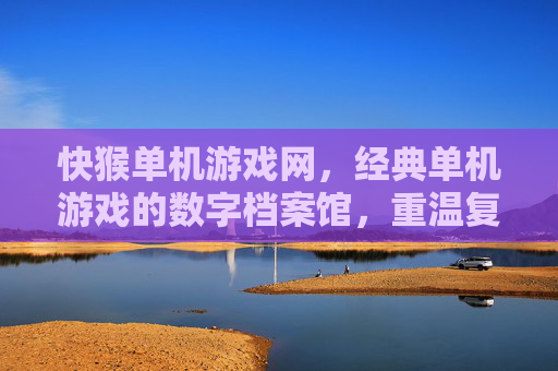 快猴单机游戏网,经典单机游戏的数字档案馆,重温复古乐趣的宝藏平台,快猴单机游戏网,经典单机游戏的数字档案馆,重温复古乐趣的宝藏平台