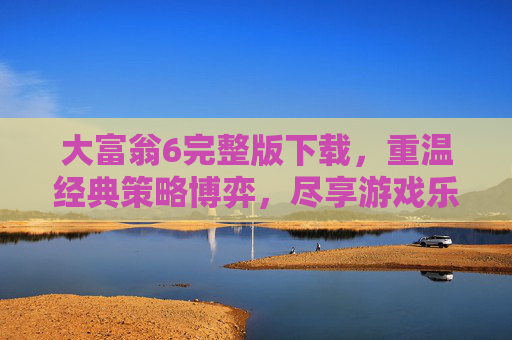 大富翁6完整版下载,重温经典策略博弈,尽享游戏乐趣,大富翁6完整版下载,重温经典策略博弈,尽享游戏乐趣