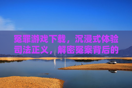 冤罪游戏下载，沉浸式体验司法正义，解密冤案背后的真相，冤罪游戏下载，沉浸式解密冤案，体验司法正义的真相