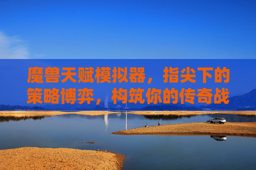 魔兽天赋模拟器,指尖下的策略博弈,构筑你的传奇战甲,魔兽天赋模拟器,指尖策略博弈,构筑传奇战甲