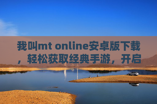 我叫mt online安卓版下载，轻松获取经典手游，开启冒险之旅，我叫mt online安卓版下载，轻松获取经典手游，开启冒险之旅