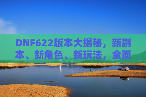 DNF622版本大揭秘，新副本、新角色、新玩法，全面解析622更新内容与策略