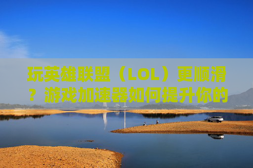 玩英雄联盟(LOL)更顺滑?游戏加速器如何提升你的游戏体验
