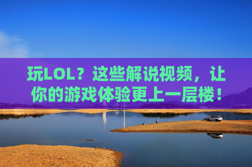 玩LOL?这些解说视频,让你的游戏体验更上一层楼!