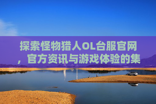 探索怪物猎人OL台服官网,官方资讯与游戏体验的集结地