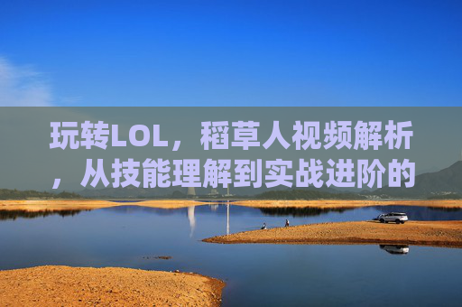 玩转LOL,稻草人视频解析,从技能理解到实战进阶的全解析,LOL稻草人视频解析,从技能理解到实战进阶的全解析