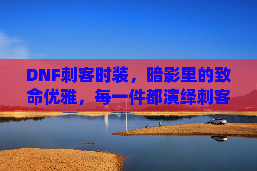 DNF刺客时装,暗影里的致命优雅,每一件都演绎刺客的极致魅力