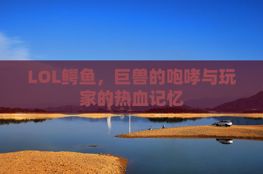 LOL鳄鱼，巨兽的咆哮与玩家的热血记忆