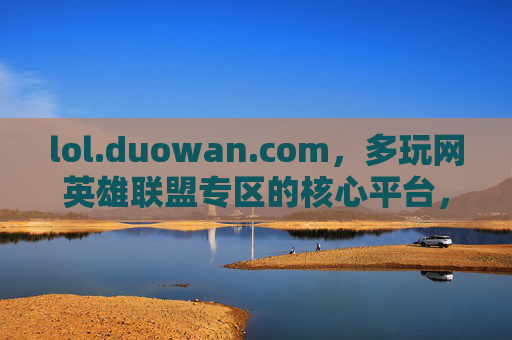 lol.duowan.com，多玩网英雄联盟专区的核心平台，玩家交流与资讯的集散地——深度解析其价值与魅力，多玩网英雄联盟专区，玩家交流与资讯的集散地——核心平台的价值与魅力深度解析