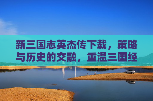 新三国志英杰传下载,策略与历史的交融,重温三国经典魅力