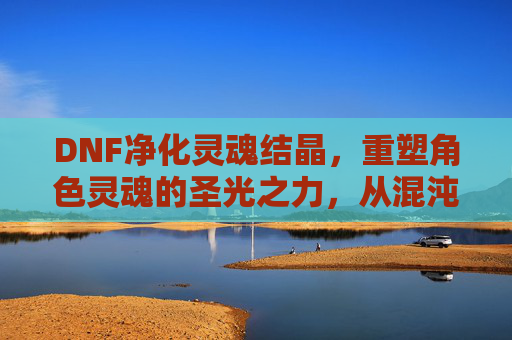 DNF净化灵魂结晶，重塑角色灵魂的圣光之力，从混沌到圣光的神圣蜕变