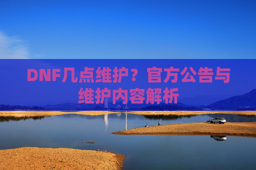 DNF几点维护?官方公告与维护内容解析