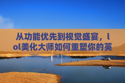 从功能优先到视觉盛宴,lol美化大师如何重塑你的英雄联盟游戏界面