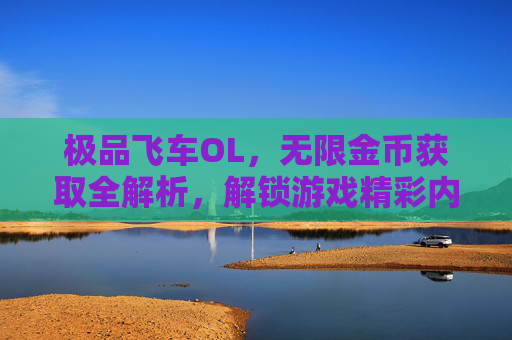 极品飞车OL，无限金币获取全解析，解锁游戏精彩内容，畅享无限制畅玩体验