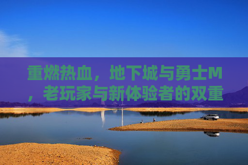 重燃热血,地下城与勇士M,老玩家与新体验者的双重共鸣