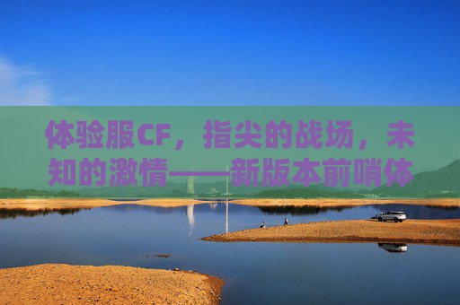 体验服CF，指尖的战场，未知的激情——新版本前哨体验记