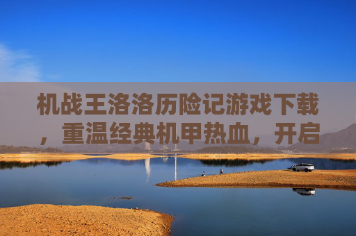 机战王洛洛历险记游戏下载,重温经典机甲热血,开启童年冒险新篇章,机战王洛洛历险记游戏下载,重温经典机甲热血,开启童年冒险新篇章