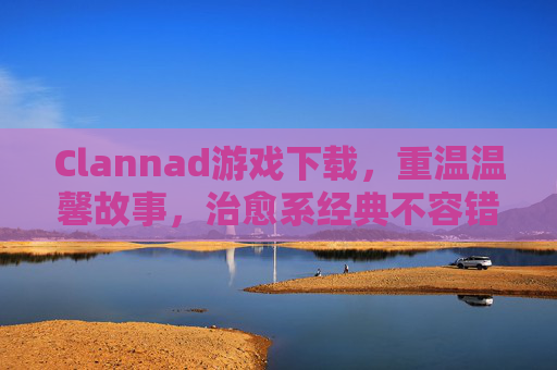 Clannad游戏下载,重温温馨故事,治愈系经典不容错过,Clannad游戏下载,重温温馨治愈经典,不容错过