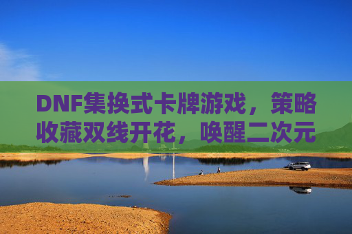 DNF集换式卡牌游戏，策略收藏双线开花，唤醒二次元玩家的卡牌新热情