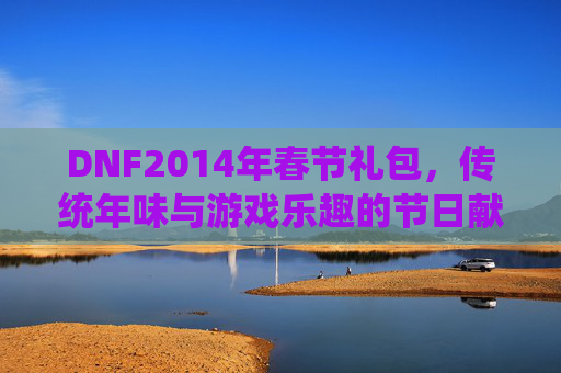 DNF2014年春节礼包,传统年味与游戏乐趣的节日献礼