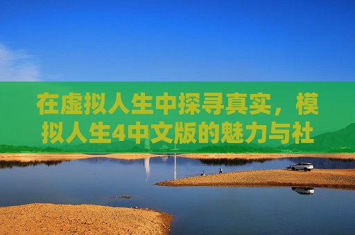 在虚拟人生中探寻真实，模拟人生4中文版的魅力与社区生态