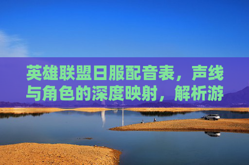 英雄联盟日服配音表,声线与角色的深度映射,解析游戏内对话背后的配音魅力,英雄联盟日服配音表,声线与角色的深度映射,解析游戏内对话背后的配音魅力