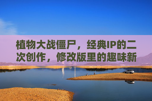 植物大战僵尸,经典IP的二次创作,修改版里的趣味新世界