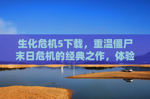 生化危机5下载，重温僵尸末日危机的经典之作，体验紧张刺激的生存恐怖游戏