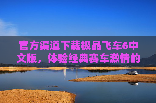 官方渠道下载极品飞车6中文版，体验经典赛车激情的可靠途径