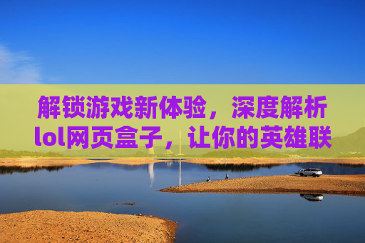 解锁游戏新体验，深度解析lol网页盒子，让你的英雄联盟畅玩更高效