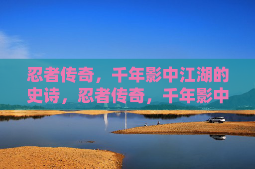 忍者传奇，千年影中江湖的史诗，忍者传奇，千年影中江湖的史诗